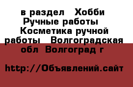  в раздел : Хобби. Ручные работы » Косметика ручной работы . Волгоградская обл.,Волгоград г.